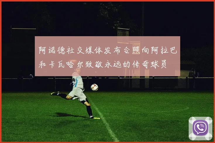 阿诺德社交媒体发布合照向阿拉巴和卡瓦哈尔致敬永远的传奇球员
