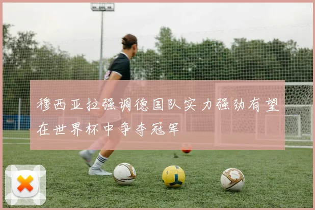 穆西亚拉强调德国队实力强劲有望在世界杯中争夺冠军