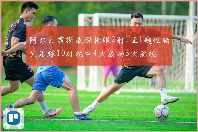 阿尔瓦雷斯表现抢眼2射1正1越位错失进球10对抗中4次成功3次犯规